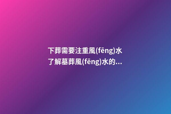 下葬需要注重風(fēng)水 了解墓葬風(fēng)水的禁忌事項(xiàng)